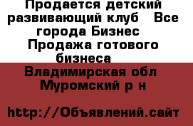 Продается детский развивающий клуб - Все города Бизнес » Продажа готового бизнеса   . Владимирская обл.,Муромский р-н